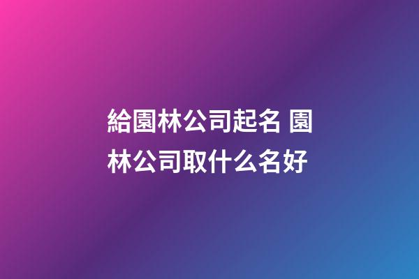 給園林公司起名 園林公司取什么名好-第1張-公司起名-玄機派